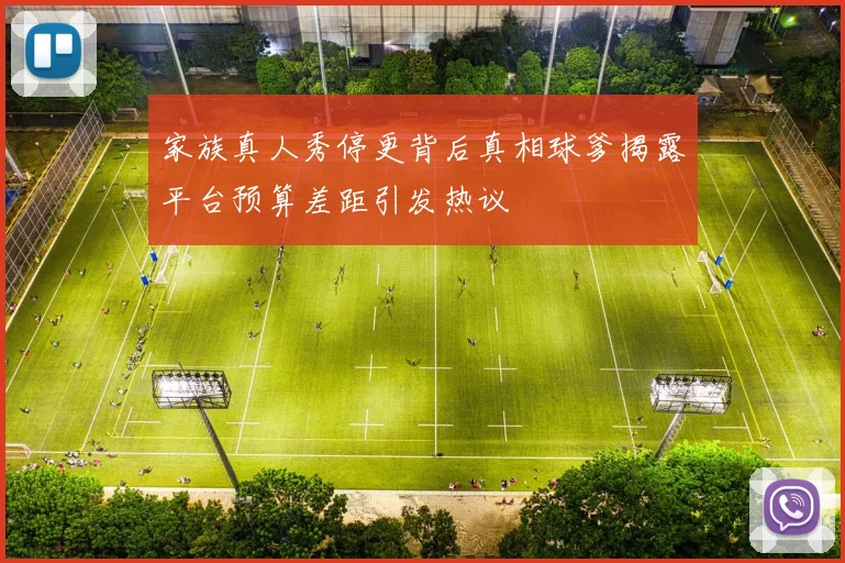 家族真人秀停更背后真相球爹揭露平台预算差距引发热议