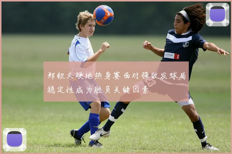 郑钦文硬地热身赛面对强敌发球局稳定性成为胜负关键因素